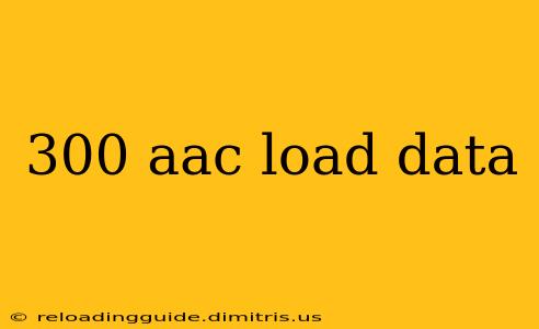 300 aac load data