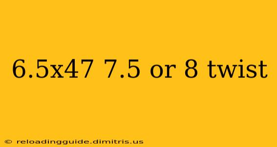 6.5x47 7.5 or 8 twist