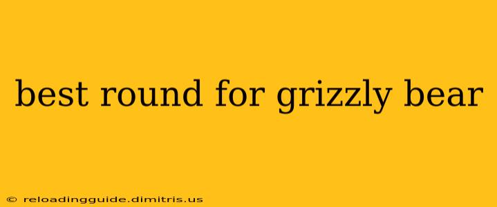 best round for grizzly bear