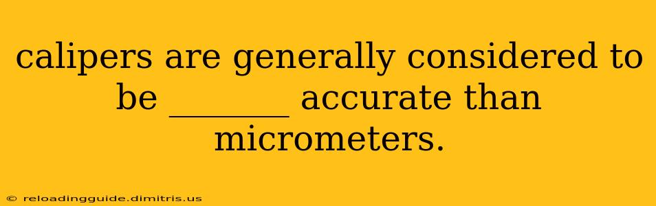 calipers are generally considered to be _______ accurate than micrometers.