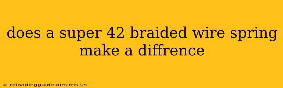 does a super 42 braided wire spring make a diffrence