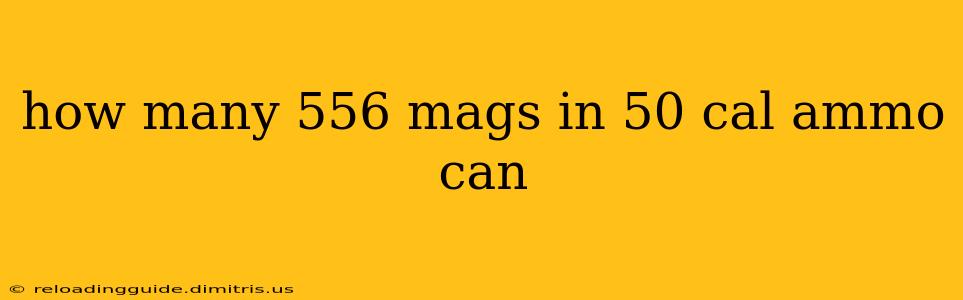 how many 556 mags in 50 cal ammo can