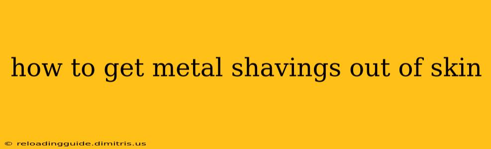 how to get metal shavings out of skin