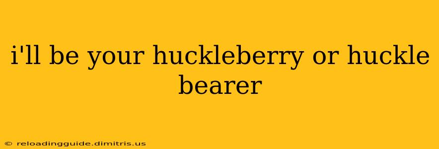 i'll be your huckleberry or huckle bearer