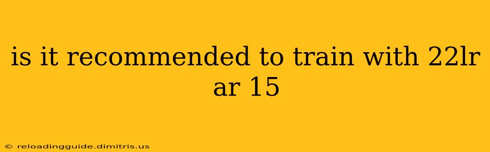 is it recommended to train with 22lr ar 15