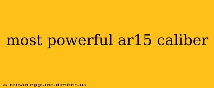 most powerful ar15 caliber