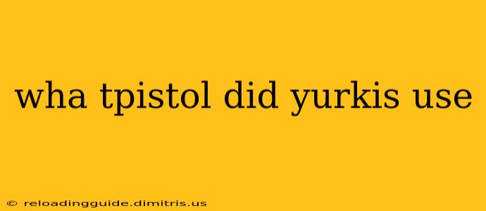 wha tpistol did yurkis use