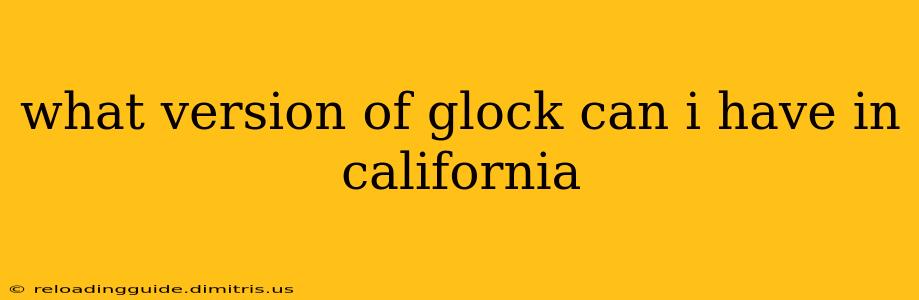 what version of glock can i have in california